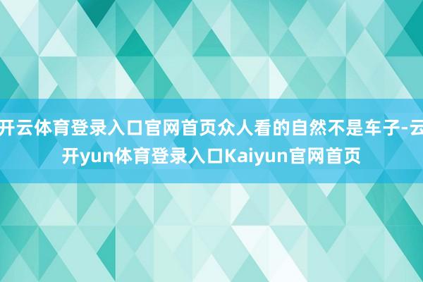 开云体育登录入口官网首页众人看的自然不是车子-云开yun体育登录入口Kaiyun官网首页