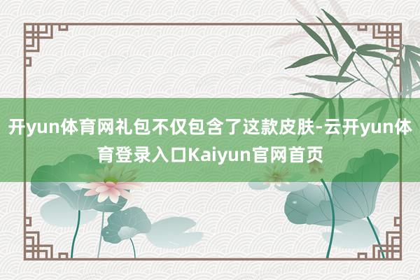 开yun体育网礼包不仅包含了这款皮肤-云开yun体育登录入口Kaiyun官网首页