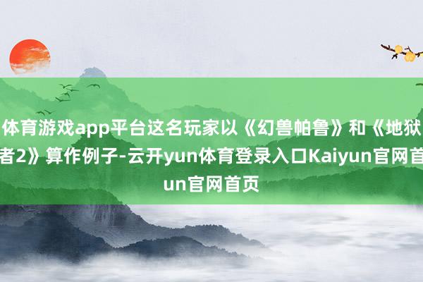 体育游戏app平台这名玩家以《幻兽帕鲁》和《地狱潜者2》算作例子-云开yun体育登录入口Kaiyun官网首页