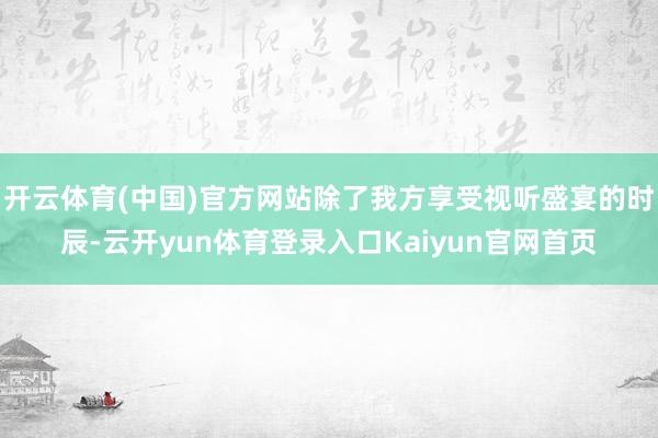 开云体育(中国)官方网站除了我方享受视听盛宴的时辰-云开yun体育登录入口Kaiyun官网首页