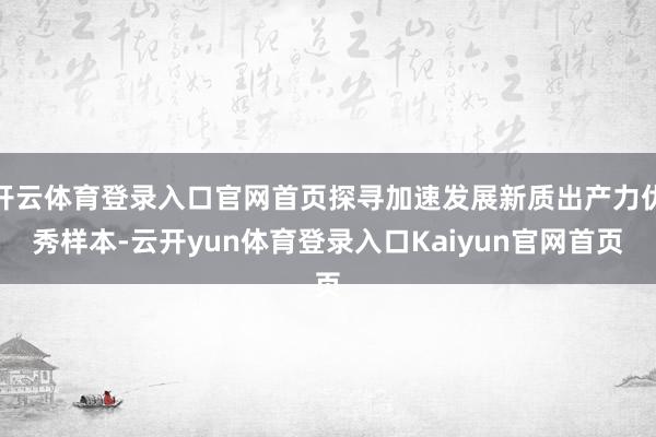 开云体育登录入口官网首页探寻加速发展新质出产力优秀样本-云开yun体育登录入口Kaiyun官网首页