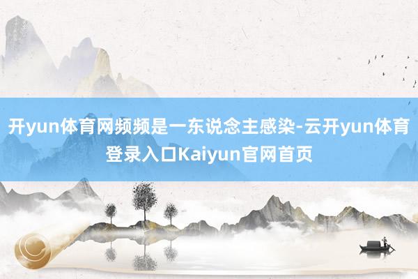 开yun体育网频频是一东说念主感染-云开yun体育登录入口Kaiyun官网首页