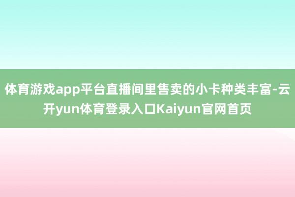 体育游戏app平台直播间里售卖的小卡种类丰富-云开yun体育登录入口Kaiyun官网首页