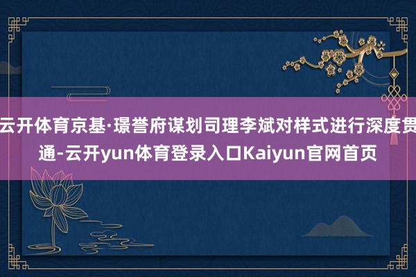 云开体育京基·璟誉府谋划司理李斌对样式进行深度贯通-云开yun体育登录入口Kaiyun官网首页