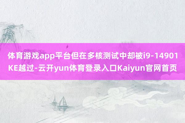 体育游戏app平台但在多核测试中却被i9-14901KE越过-云开yun体育登录入口Kaiyun官网首页