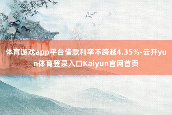 体育游戏app平台借款利率不跨越4.35%-云开yun体育登录入口Kaiyun官网首页