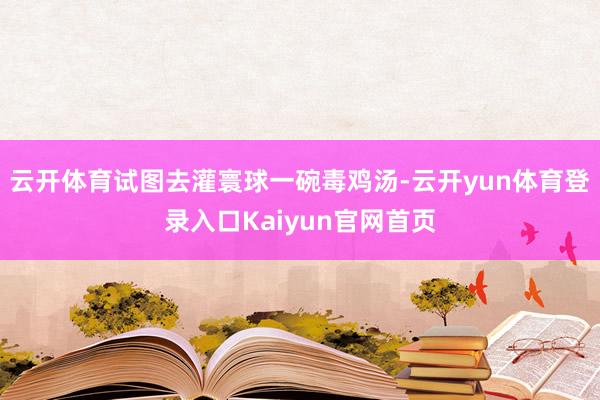 云开体育试图去灌寰球一碗毒鸡汤-云开yun体育登录入口Kaiyun官网首页