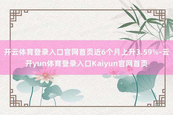 开云体育登录入口官网首页近6个月上升3.59%-云开yun体育登录入口Kaiyun官网首页