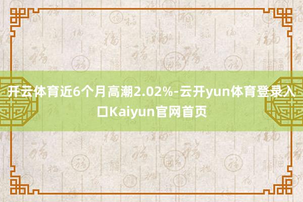 开云体育近6个月高潮2.02%-云开yun体育登录入口Kaiyun官网首页