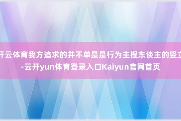 开云体育我方追求的并不单是是行为主捏东谈主的竖立-云开yun体育登录入口Kaiyun官网首页