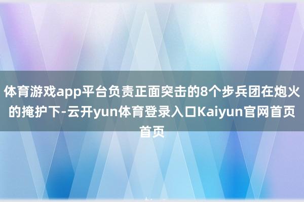 体育游戏app平台负责正面突击的8个步兵团在炮火的掩护下-云开yun体育登录入口Kaiyun官网首页