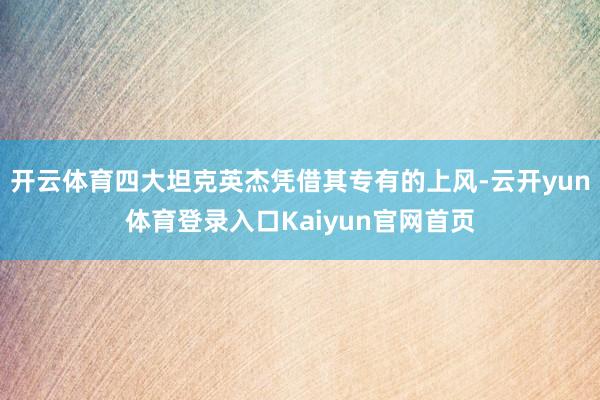 开云体育四大坦克英杰凭借其专有的上风-云开yun体育登录入口Kaiyun官网首页