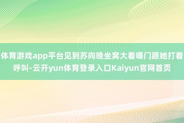 体育游戏app平台见到苏向晚坐窝大着嗓门跟她打着呼叫-云开yun体育登录入口Kaiyun官网首页