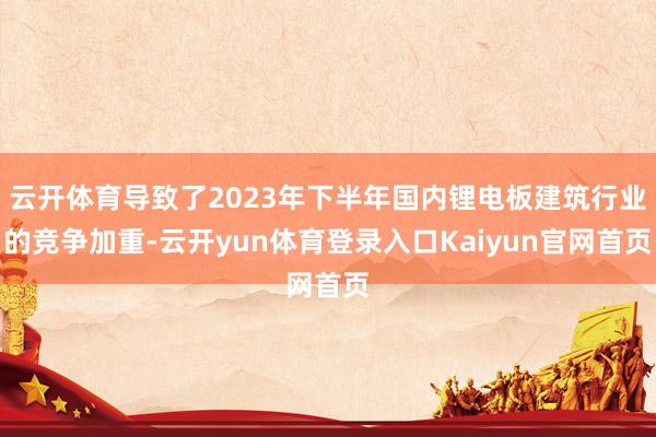 云开体育导致了2023年下半年国内锂电板建筑行业的竞争加重-云开yun体育登录入口Kaiyun官网首页