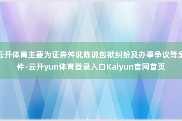 云开体育主要为证券舛讹陈说包袱纠纷及办事争议等案件-云开yun体育登录入口Kaiyun官网首页