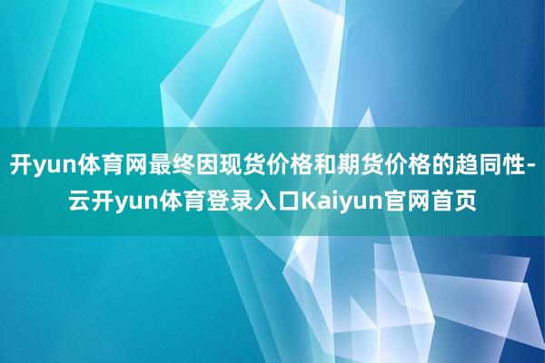 开yun体育网最终因现货价格和期货价格的趋同性-云开yun体育登录入口Kaiyun官网首页