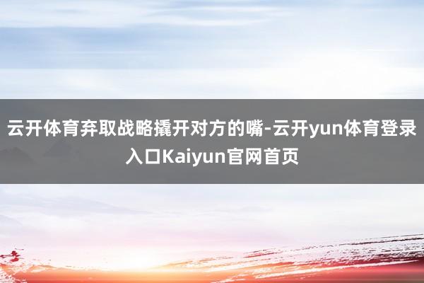 云开体育弃取战略撬开对方的嘴-云开yun体育登录入口Kaiyun官网首页