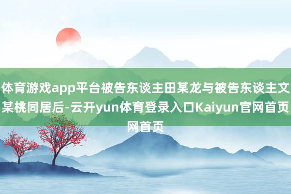 体育游戏app平台被告东谈主田某龙与被告东谈主文某桃同居后-云开yun体育登录入口Kaiyun官网首页