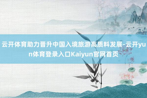 云开体育助力晋升中国入境旅游高质料发展-云开yun体育登录入口Kaiyun官网首页