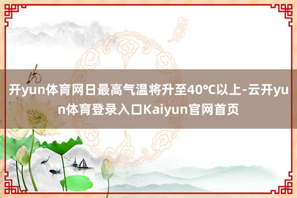 开yun体育网日最高气温将升至40℃以上-云开yun体育登录入口Kaiyun官网首页