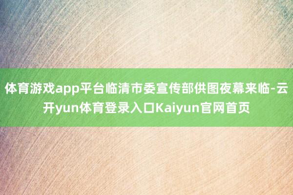 体育游戏app平台临清市委宣传部供图　　夜幕来临-云开yun体育登录入口Kaiyun官网首页