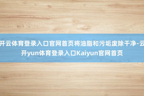 开云体育登录入口官网首页将油脂和污垢废除干净-云开yun体育登录入口Kaiyun官网首页