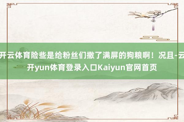 开云体育险些是给粉丝们撒了满屏的狗粮啊！况且-云开yun体育登录入口Kaiyun官网首页