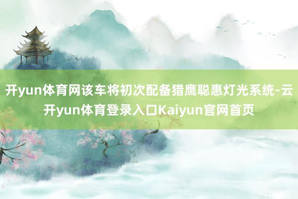 开yun体育网该车将初次配备猎鹰聪惠灯光系统-云开yun体育登录入口Kaiyun官网首页