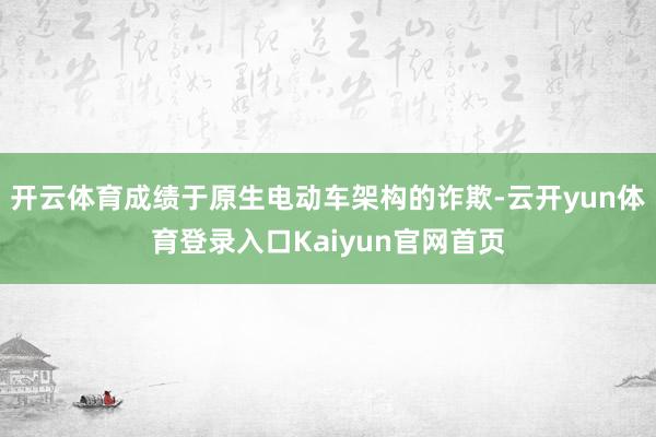 开云体育成绩于原生电动车架构的诈欺-云开yun体育登录入口Kaiyun官网首页