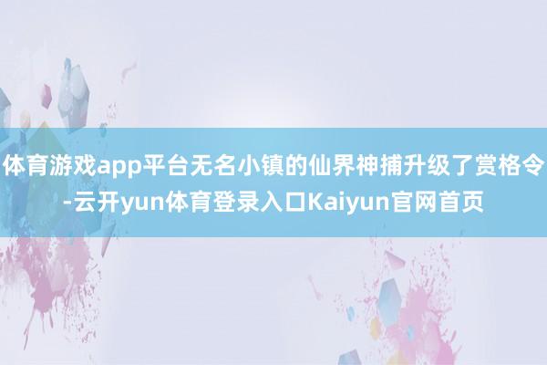 体育游戏app平台无名小镇的仙界神捕升级了赏格令-云开yun体育登录入口Kaiyun官网首页