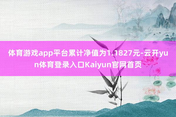 体育游戏app平台累计净值为1.1827元-云开yun体育登录入口Kaiyun官网首页