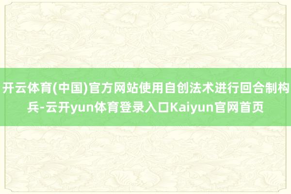 开云体育(中国)官方网站使用自创法术进行回合制构兵-云开yun体育登录入口Kaiyun官网首页