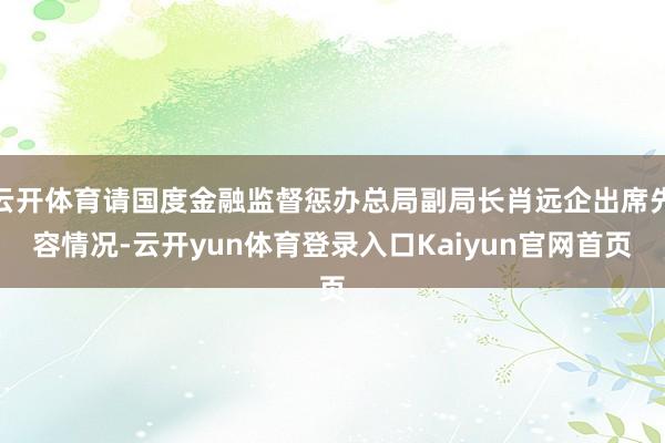 云开体育请国度金融监督惩办总局副局长肖远企出席先容情况-云开yun体育登录入口Kaiyun官网首页