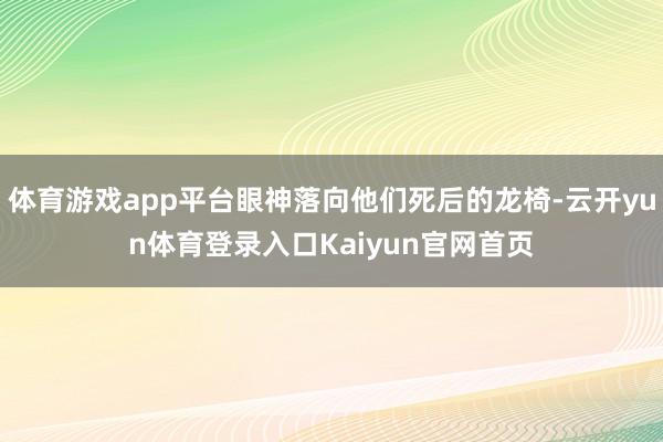 体育游戏app平台眼神落向他们死后的龙椅-云开yun体育登录入口Kaiyun官网首页