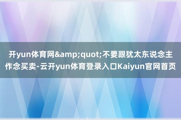 开yun体育网&quot;不要跟犹太东说念主作念买卖-云开yun体育登录入口Kaiyun官网首页