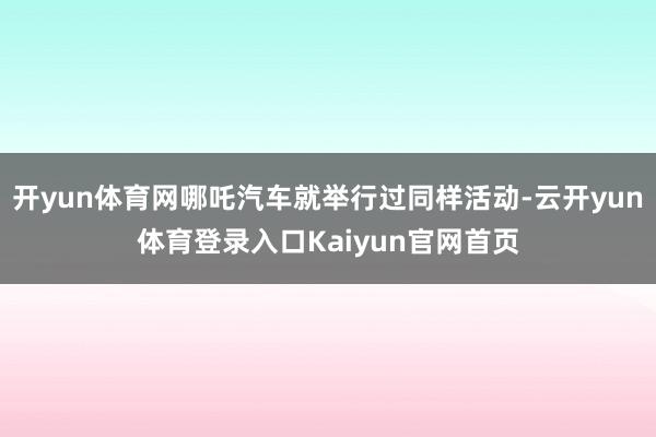 开yun体育网哪吒汽车就举行过同样活动-云开yun体育登录入口Kaiyun官网首页