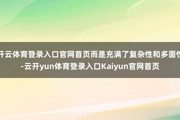 开云体育登录入口官网首页而是充满了复杂性和多面性-云开yun体育登录入口Kaiyun官网首页