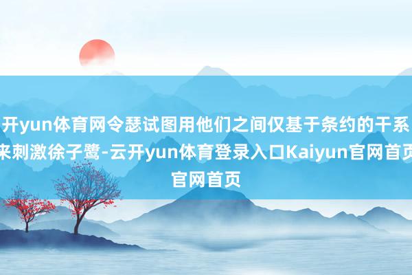 开yun体育网令瑟试图用他们之间仅基于条约的干系来刺激徐子鹭-云开yun体育登录入口Kaiyun官网首页