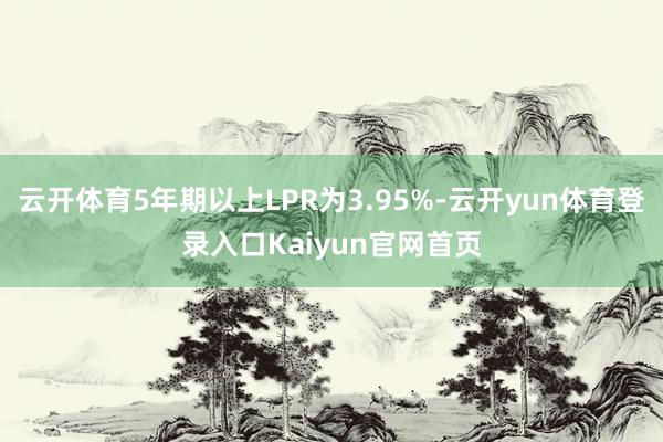 云开体育5年期以上LPR为3.95%-云开yun体育登录入口Kaiyun官网首页