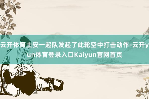 云开体育土安一起队发起了此轮空中打击动作-云开yun体育登录入口Kaiyun官网首页