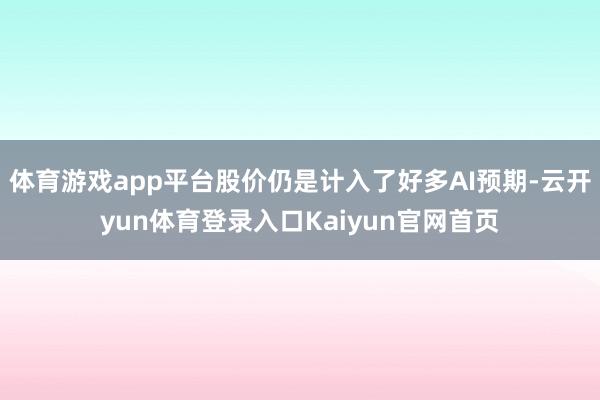 体育游戏app平台股价仍是计入了好多AI预期-云开yun体育登录入口Kaiyun官网首页