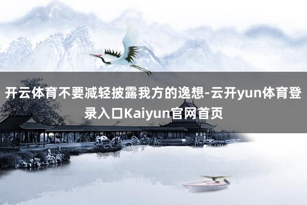 开云体育不要减轻披露我方的逸想-云开yun体育登录入口Kaiyun官网首页