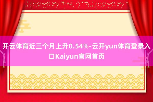 开云体育近三个月上升0.54%-云开yun体育登录入口Kaiyun官网首页