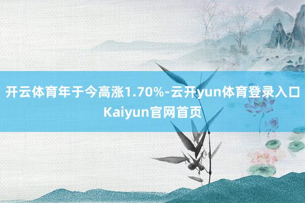 开云体育年于今高涨1.70%-云开yun体育登录入口Kaiyun官网首页