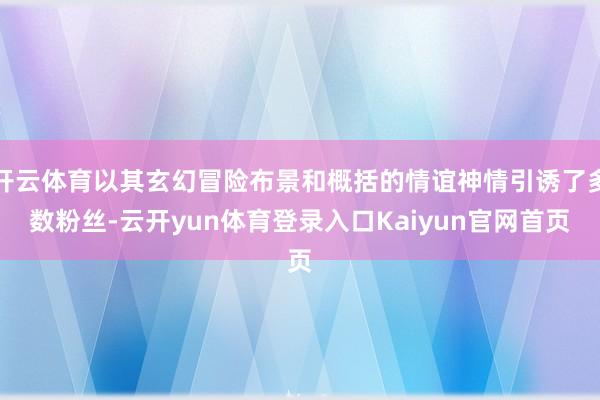 开云体育以其玄幻冒险布景和概括的情谊神情引诱了多数粉丝-云开yun体育登录入口Kaiyun官网首页