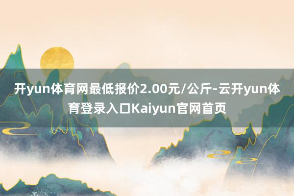 开yun体育网最低报价2.00元/公斤-云开yun体育登录入口Kaiyun官网首页