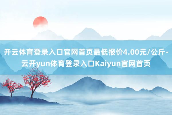 开云体育登录入口官网首页最低报价4.00元/公斤-云开yun体育登录入口Kaiyun官网首页