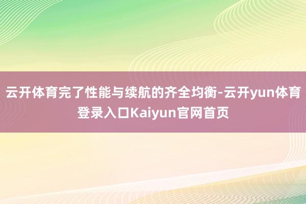 云开体育完了性能与续航的齐全均衡-云开yun体育登录入口Kaiyun官网首页