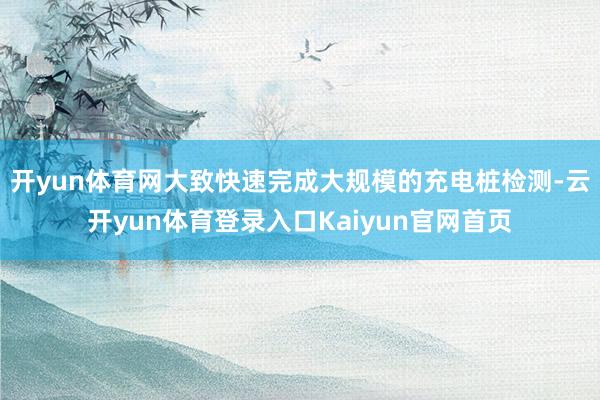 开yun体育网大致快速完成大规模的充电桩检测-云开yun体育登录入口Kaiyun官网首页