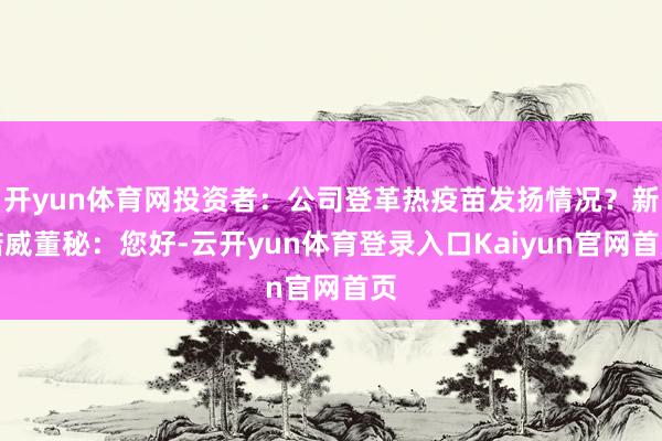 开yun体育网投资者：公司登革热疫苗发扬情况？新诺威董秘：您好-云开yun体育登录入口Kaiyun官网首页